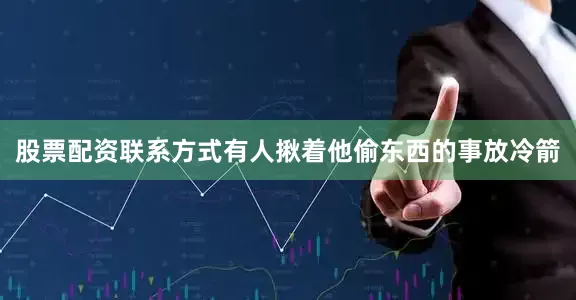 股票配资联系方式有人揪着他偷东西的事放冷箭