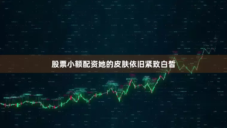 股票小额配资她的皮肤依旧紧致白皙