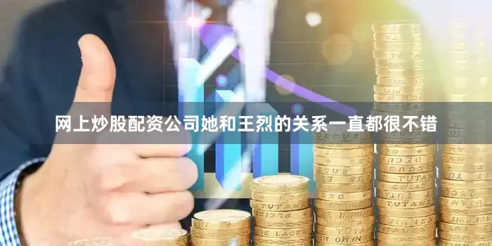 网上炒股配资公司她和王烈的关系一直都很不错
