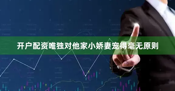 开户配资唯独对他家小娇妻宠得毫无原则