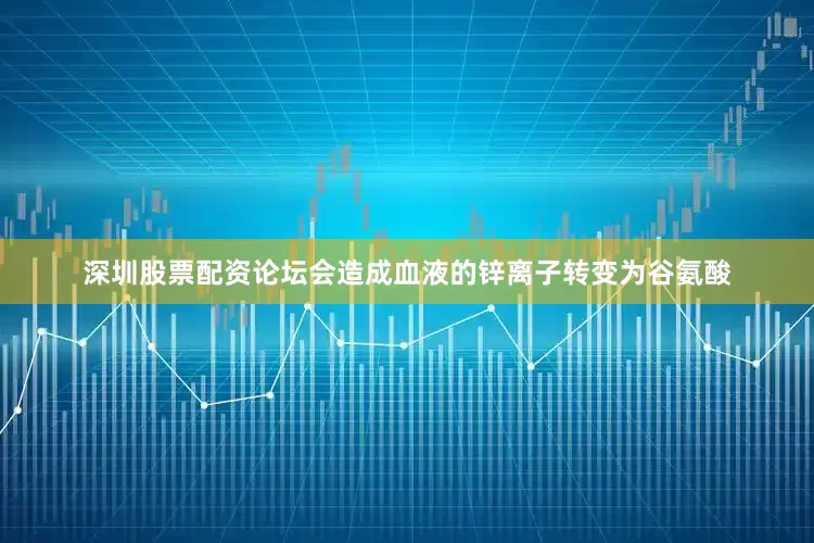深圳股票配资论坛会造成血液的锌离子转变为谷氨酸