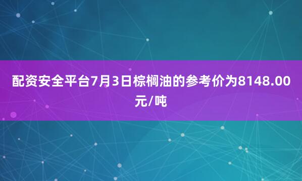 配资安全平台7月3日棕榈油的参考价为8148.00元/吨