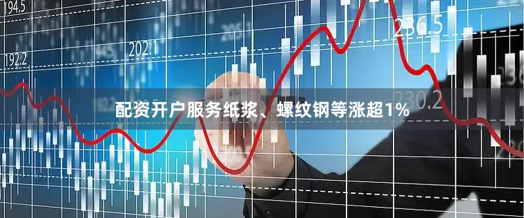 配资开户服务纸浆、螺纹钢等涨超1%