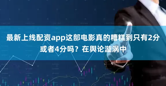 最新上线配资app这部电影真的糟糕到只有2分或者4分吗？在舆论漩涡中