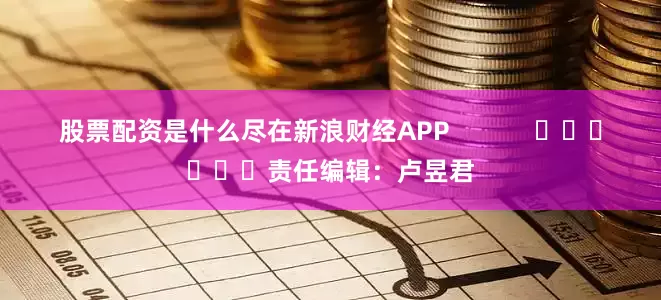 股票配资是什么尽在新浪财经APP            						责任编辑：卢昱君