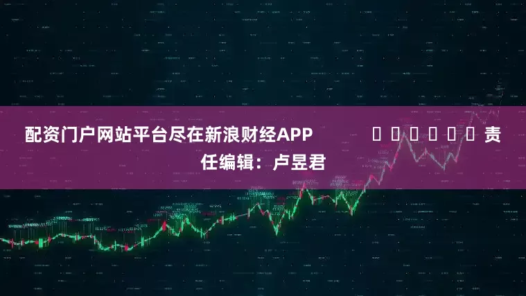 配资门户网站平台尽在新浪财经APP            						责任编辑：卢昱君
