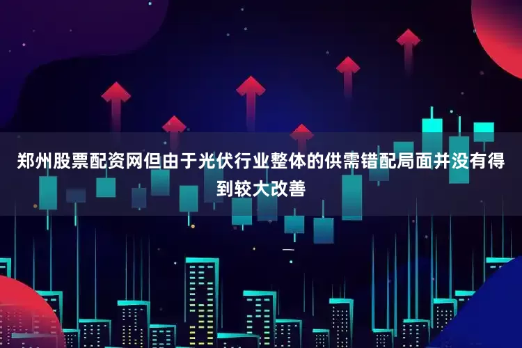 郑州股票配资网但由于光伏行业整体的供需错配局面并没有得到较大改善