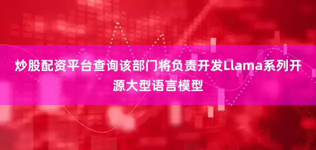 炒股配资平台查询该部门将负责开发Llama系列开源大型语言模型
