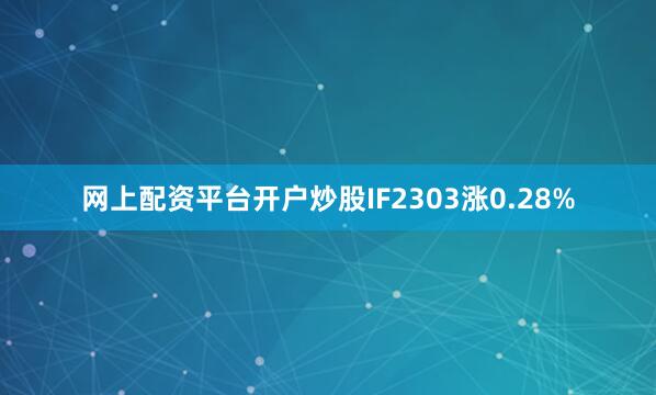 网上配资平台开户炒股IF2303涨0.28%