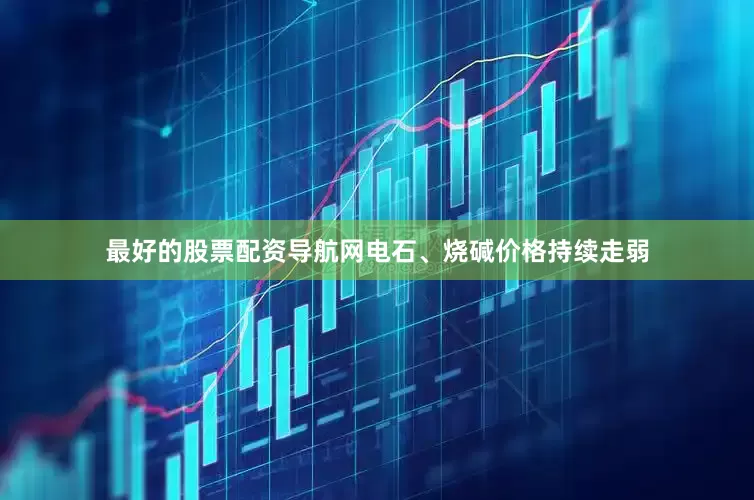 最好的股票配资导航网电石、烧碱价格持续走弱