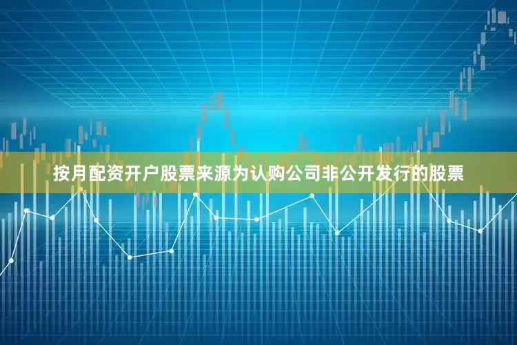 按月配资开户股票来源为认购公司非公开发行的股票