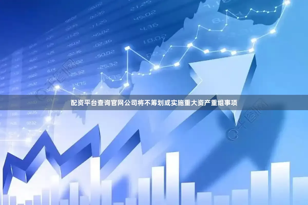 配资平台查询官网公司将不筹划或实施重大资产重组事项