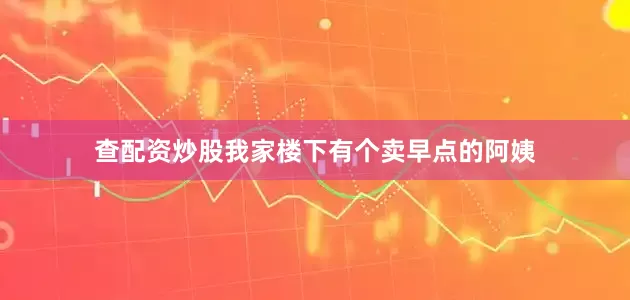 查配资炒股我家楼下有个卖早点的阿姨