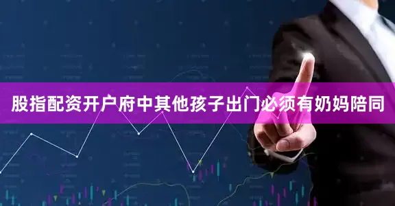 股指配资开户府中其他孩子出门必须有奶妈陪同