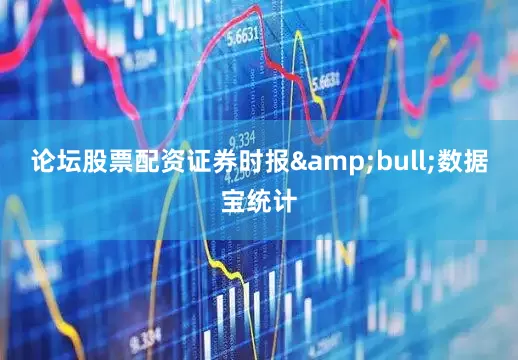 论坛股票配资证券时报&bull;数据宝统计