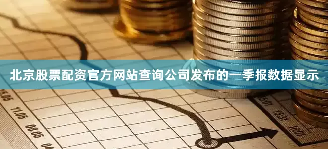 北京股票配资官方网站查询公司发布的一季报数据显示