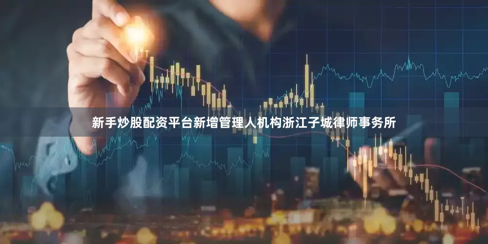 新手炒股配资平台新增管理人机构浙江子城律师事务所
