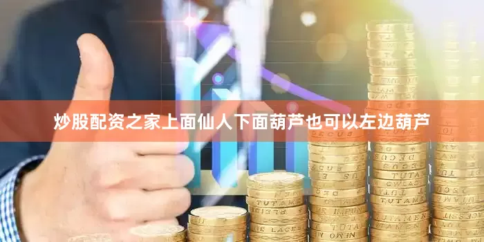 炒股配资之家上面仙人下面葫芦也可以左边葫芦