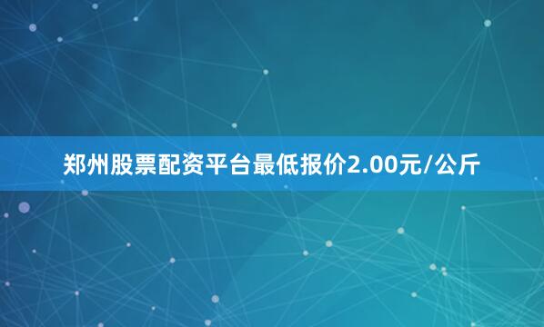 郑州股票配资平台最低报价2.00元/公斤