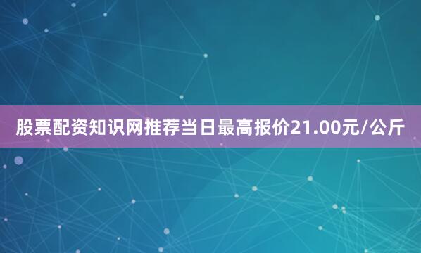 股票配资知识网推荐当日最高报价21.00元/公斤