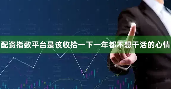 配资指数平台是该收拾一下一年都不想干活的心情