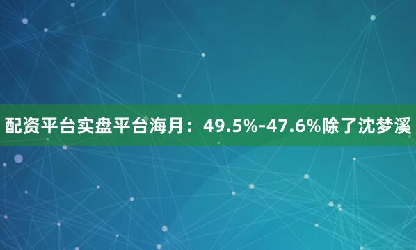 配资平台实盘平台海月：49.5%-47.6%除了沈梦溪