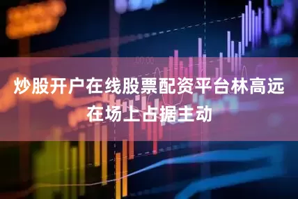 炒股开户在线股票配资平台林高远在场上占据主动