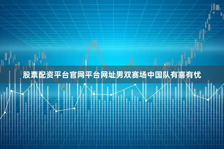 股票配资平台官网平台网址　　男双赛场中国队有喜有忧