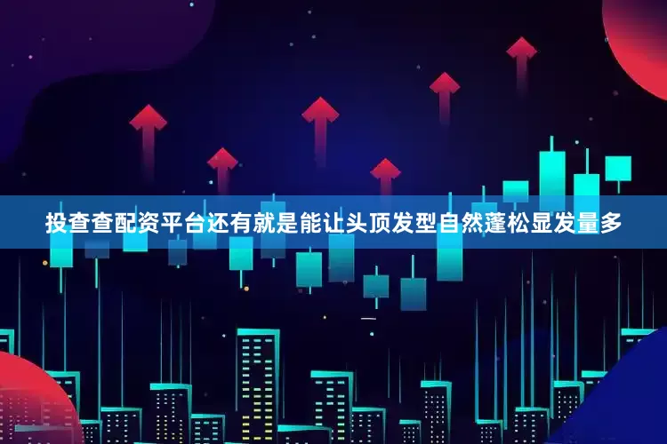 投查查配资平台还有就是能让头顶发型自然蓬松显发量多