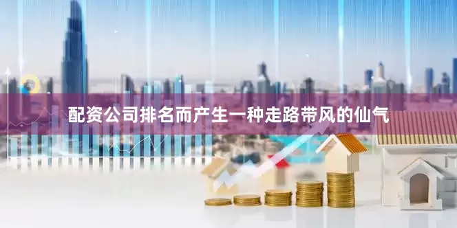 配资公司排名而产生一种走路带风的仙气