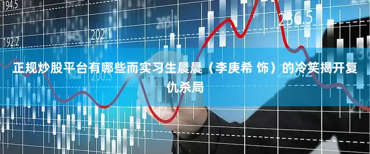 正规炒股平台有哪些而实习生晨晨（李庚希 饰）的冷笑揭开复仇杀局
