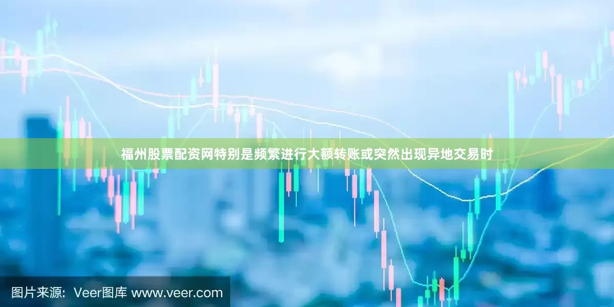 福州股票配资网特别是频繁进行大额转账或突然出现异地交易时