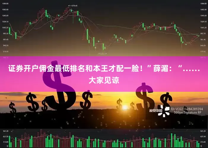 证券开户佣金最低排名和本王才配一脸！”薛湄：“……大家见谅