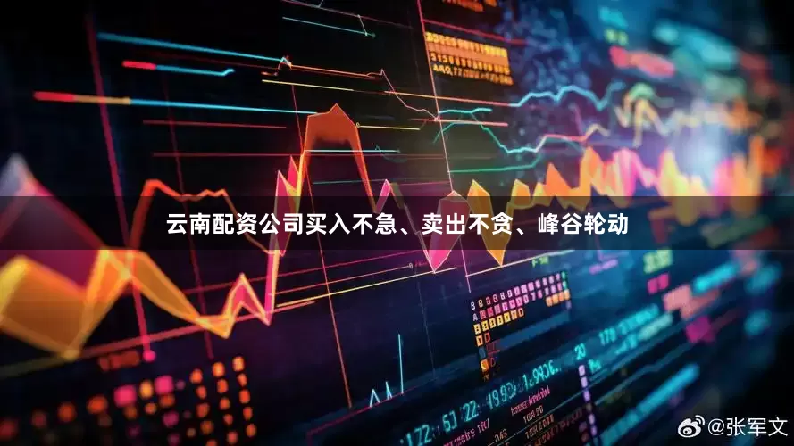 云南配资公司买入不急、卖出不贪、峰谷轮动