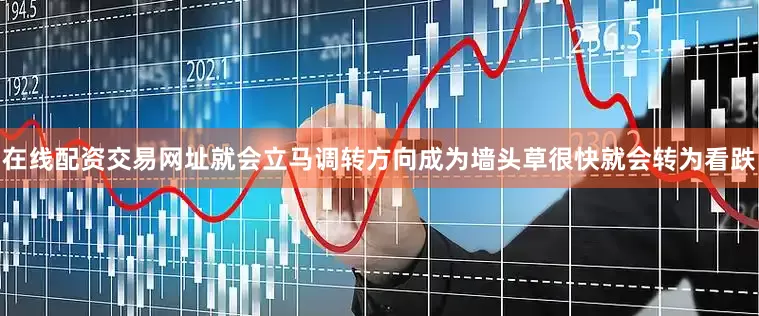 在线配资交易网址就会立马调转方向成为墙头草很快就会转为看跌