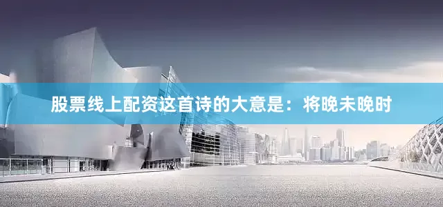股票线上配资这首诗的大意是：将晚未晚时