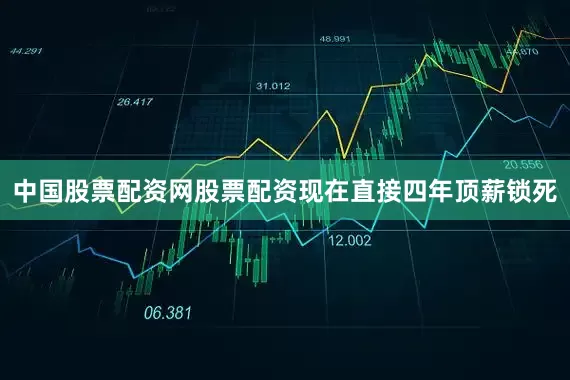 中国股票配资网股票配资现在直接四年顶薪锁死
