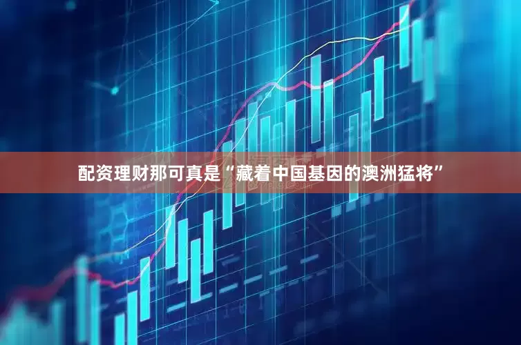 配资理财那可真是“藏着中国基因的澳洲猛将”