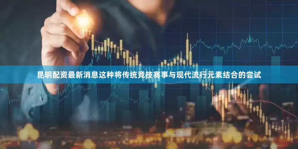 昆明配资最新消息这种将传统竞技赛事与现代流行元素结合的尝试