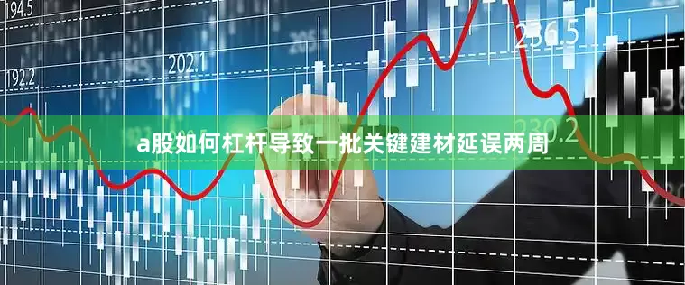 a股如何杠杆导致一批关键建材延误两周