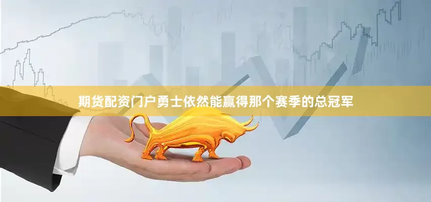 期货配资门户勇士依然能赢得那个赛季的总冠军