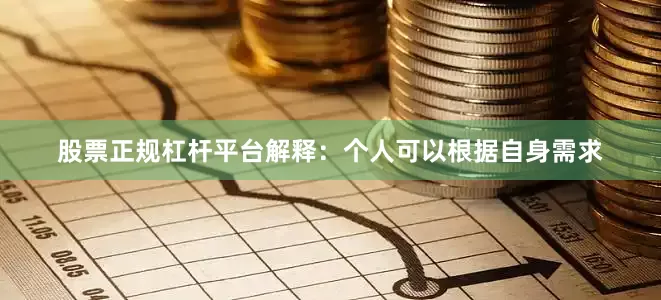 股票正规杠杆平台解释：个人可以根据自身需求