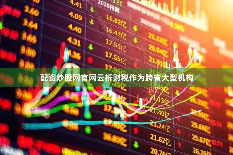 配资炒股网官网云析财税作为跨省大型机构