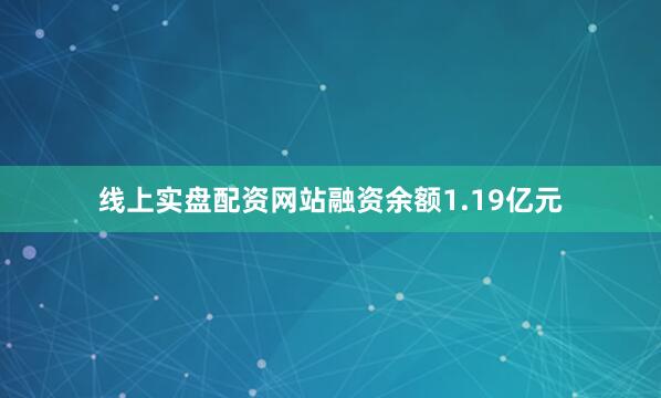 线上实盘配资网站融资余额1.19亿元