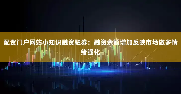 配资门户网站小知识融资融券：融资余额增加反映市场做多情绪强化