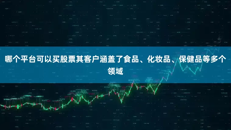 哪个平台可以买股票其客户涵盖了食品、化妆品、保健品等多个领域