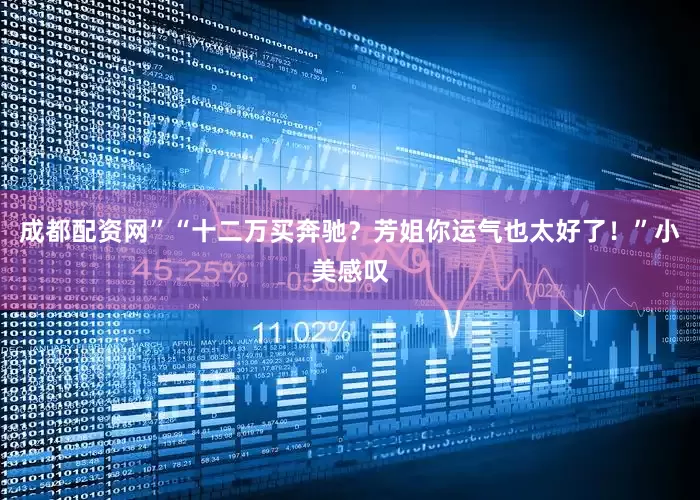 成都配资网”“十二万买奔驰？芳姐你运气也太好了！”小美感叹