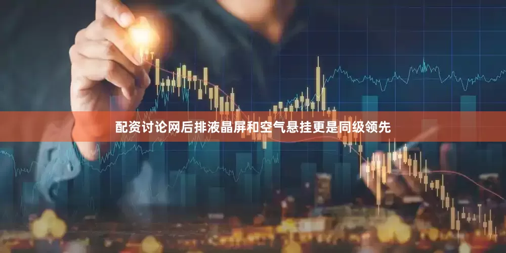 配资讨论网后排液晶屏和空气悬挂更是同级领先