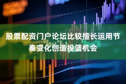 股票配资门户论坛比较擅长运用节奏变化创造投篮机会