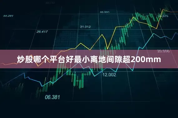 炒股哪个平台好最小离地间隙超200mm